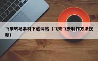 金湖飞来转场素材下载网站（飞来飞去制作方法视频）